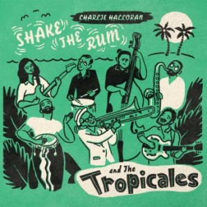 Charlie Halloran &amp; The Tropicales – Shake The Rum (2022) (ALBUM ZIP)